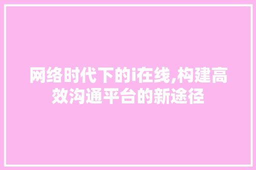 网络时代下的i在线,构建高效沟通平台的新途径