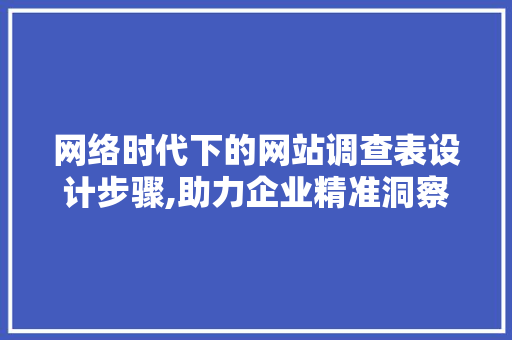 网络时代下的网站调查表设计步骤,助力企业精准洞察用户需求