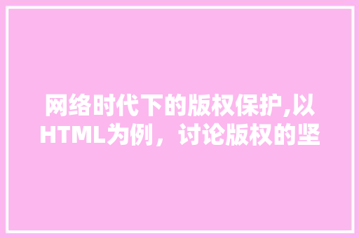 网络时代下的版权保护,以HTML为例，讨论版权的坚守与创新 网络时代下的版权保护,以HTML为例，讨论版权的坚守与创新 必应SEO