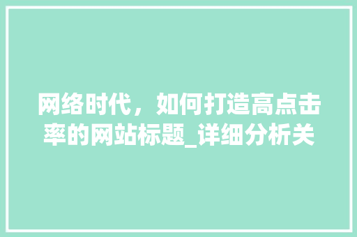 网络时代，如何打造高点击率的网站标题_详细分析关键词布局的艺术