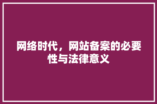 网络时代，网站备案的必要性与法律意义
