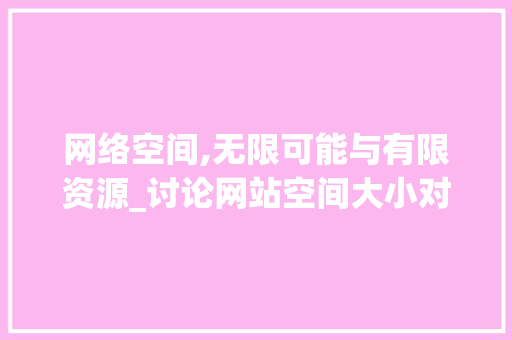 网络空间,无限可能与有限资源_讨论网站空间大小对用户体验的影响