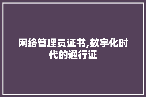 网络管理员证书,数字化时代的通行证 网络管理员证书,数字化时代的通行证 百度SEO