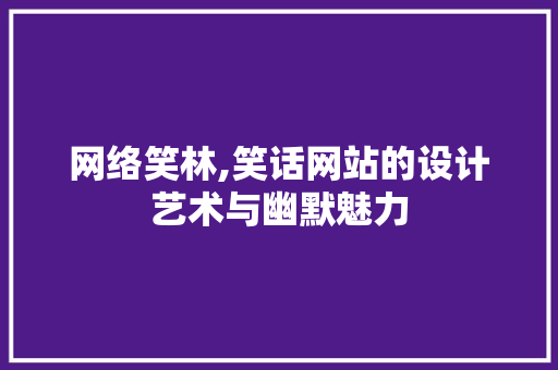 网络笑林,笑话网站的设计艺术与幽默魅力 网络笑林,笑话网站的设计艺术与幽默魅力 百度SEO