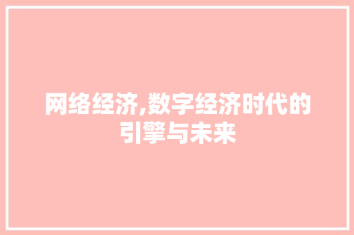 网络经济,数字经济时代的引擎与未来 网络经济,数字经济时代的引擎与未来 SEO关键词
