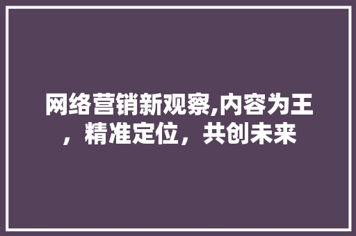 网络营销新观察,内容为王，精准定位，共创未来 网络营销新观察,内容为王，精准定位，共创未来 网站建设公司