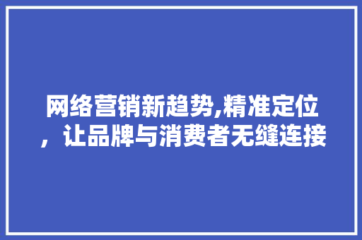 网络营销新趋势,精准定位，让品牌与消费者无缝连接