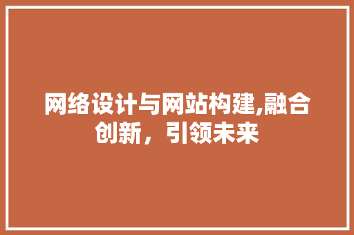 网络设计与网站构建,融合创新，引领未来