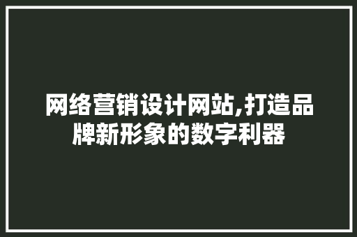 网络营销设计网站,打造品牌新形象的数字利器