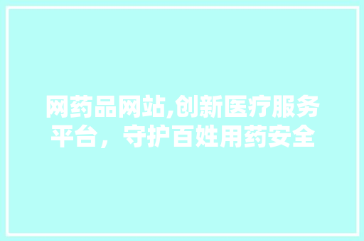 网药品网站,创新医疗服务平台，守护百姓用药安全