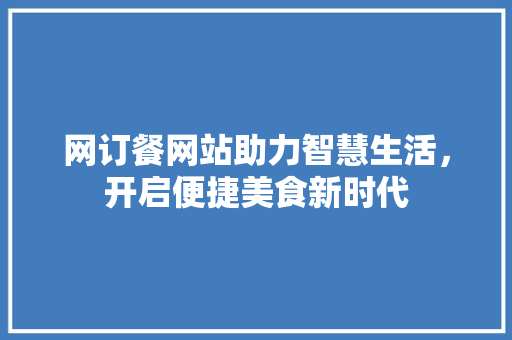 网订餐网站助力智慧生活，开启便捷美食新时代 网订餐网站助力智慧生活，开启便捷美食新时代 神马SEO