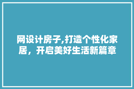 网设计房子,打造个性化家居，开启美好生活新篇章