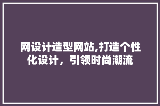 网设计造型网站,打造个性化设计，引领时尚潮流 网设计造型网站,打造个性化设计，引领时尚潮流 神马SEO