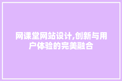 网课堂网站设计,创新与用户体验的完美融合 网课堂网站设计,创新与用户体验的完美融合 神马SEO
