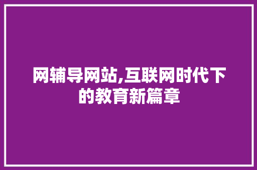 网辅导网站,互联网时代下的教育新篇章 网辅导网站,互联网时代下的教育新篇章 SEO关键词