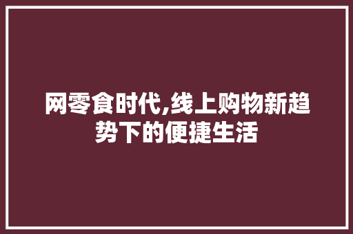网零食时代,线上购物新趋势下的便捷生活 网零食时代,线上购物新趋势下的便捷生活 网站建设公司