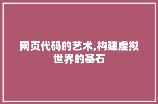 网页代码的艺术,构建虚拟世界的基石 网页代码的艺术,构建虚拟世界的基石 百度SEO