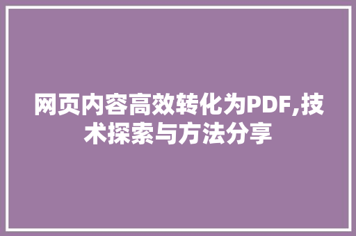 网页内容高效转化为PDF,技术探索与方法分享 网页内容高效转化为PDF,技术探索与方法分享 网站建设公司