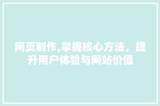 网页制作,掌握核心方法，提升用户体验与网站价值 网页制作,掌握核心方法，提升用户体验与网站价值 网站建设公司