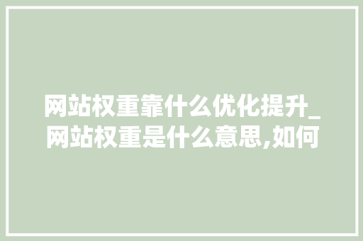 网站权重靠什么优化提升_网站权重是什么意思,如何提高百度权重。 网站权重靠什么优化提升_网站权重是什么意思,如何提高百度权重。 必应SEO