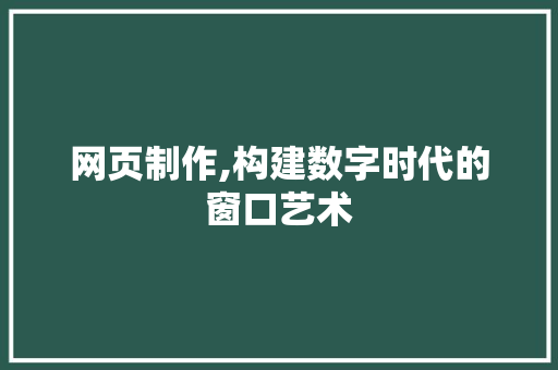 网页制作,构建数字时代的窗口艺术 网页制作,构建数字时代的窗口艺术 百度SEO