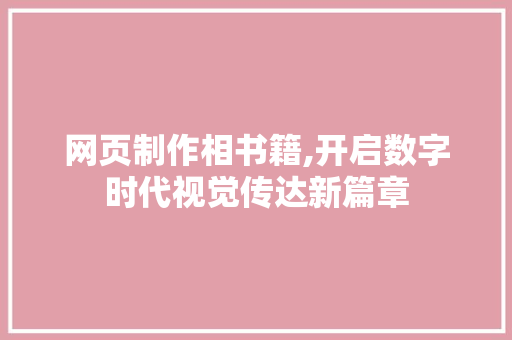 网页制作相书籍,开启数字时代视觉传达新篇章 网页制作相书籍,开启数字时代视觉传达新篇章 网站建设公司