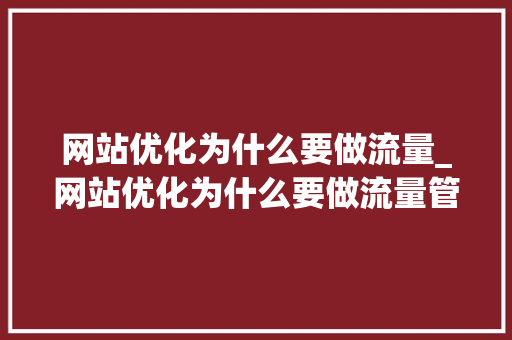 网站优化为什么要做流量_网站优化为什么要做流量管理。 网站优化为什么要做流量_网站优化为什么要做流量管理。 SEO关键词