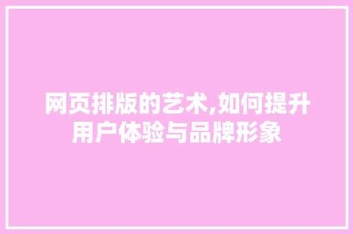 网页排版的艺术,如何提升用户体验与品牌形象