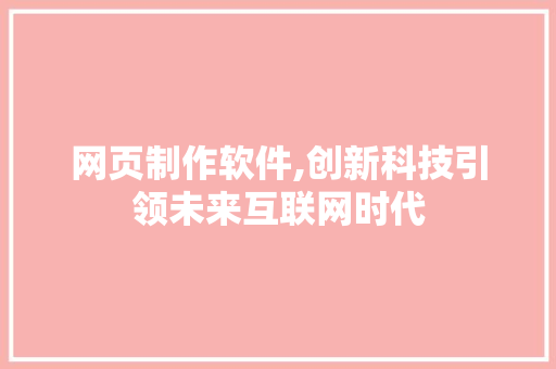 网页制作软件,创新科技引领未来互联网时代
