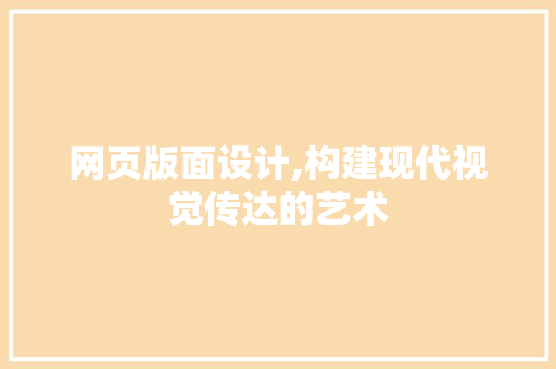 网页版面设计,构建现代视觉传达的艺术 网页版面设计,构建现代视觉传达的艺术 网站建设公司