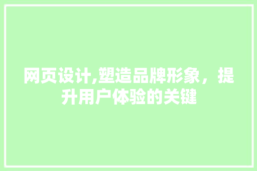 网页设计,塑造品牌形象，提升用户体验的关键