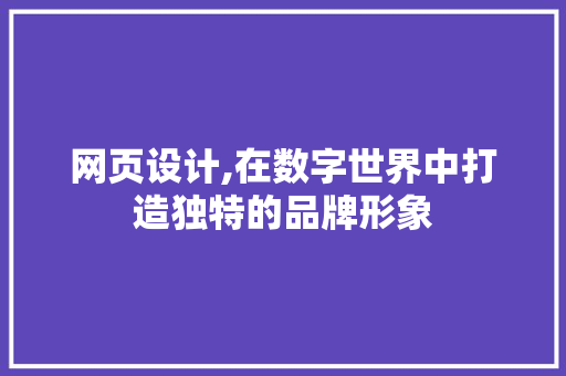 网页设计,在数字世界中打造独特的品牌形象