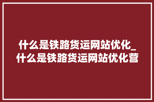 什么是铁路货运网站优化_什么是铁路货运网站优化营销。 什么是铁路货运网站优化_什么是铁路货运网站优化营销。 SEO关键词