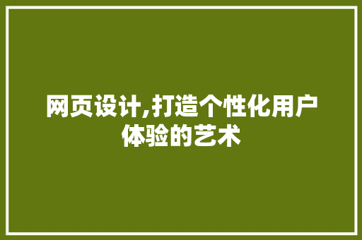 网页设计,打造个性化用户体验的艺术