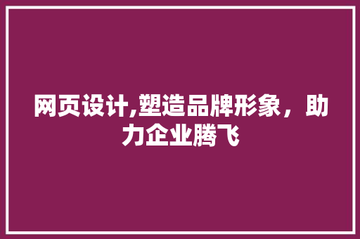 网页设计,塑造品牌形象，助力企业腾飞 网页设计,塑造品牌形象，助力企业腾飞 SEO关键词