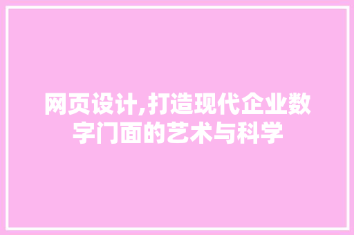 网页设计,打造现代企业数字门面的艺术与科学