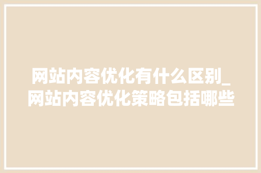 网站内容优化有什么区别_网站内容优化策略包括哪些?。 网站内容优化有什么区别_网站内容优化策略包括哪些?。 百度SEO