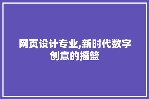 网页设计专业,新时代数字创意的摇篮