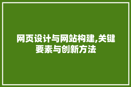 网页设计与网站构建,关键要素与创新方法