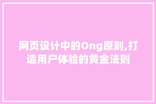 网页设计中的Ong原则,打造用户体验的黄金法则