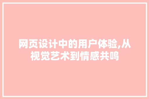 网页设计中的用户体验,从视觉艺术到情感共鸣