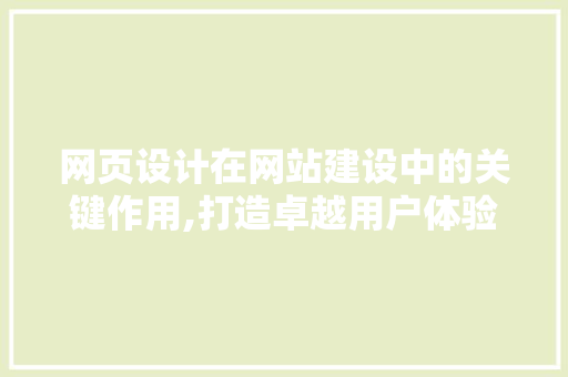 网页设计在网站建设中的关键作用,打造卓越用户体验的方法
