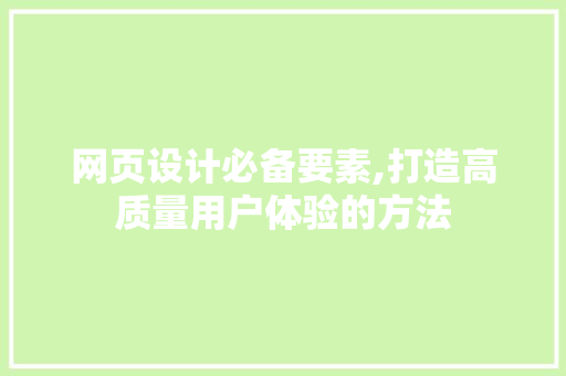 网页设计必备要素,打造高质量用户体验的方法