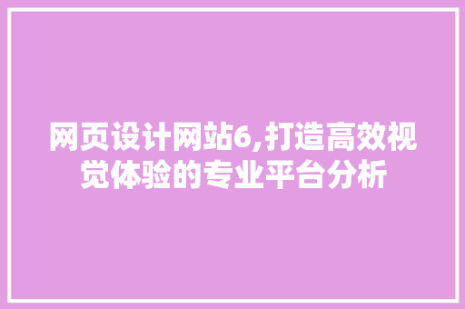 网页设计网站6,打造高效视觉体验的专业平台分析