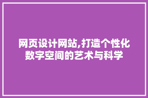 网页设计网站,打造个性化数字空间的艺术与科学