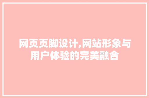 网页页脚设计,网站形象与用户体验的完美融合