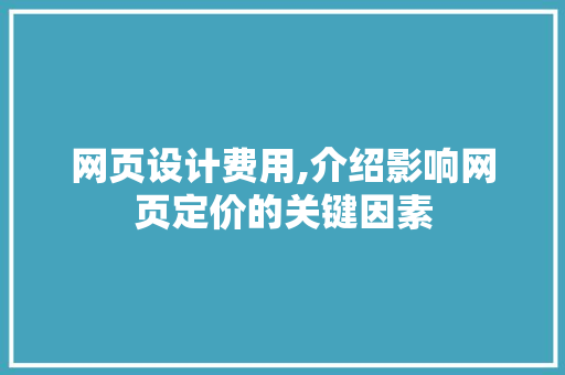 网页设计费用,介绍影响网页定价的关键因素