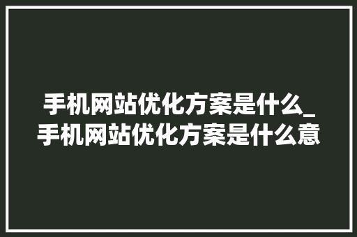 手机网站优化方案是什么_手机网站优化方案是什么意思。 手机网站优化方案是什么_手机网站优化方案是什么意思。 搜狗SEO