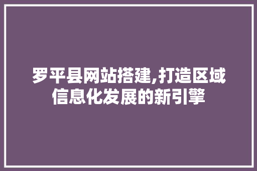 罗平县网站搭建,打造区域信息化发展的新引擎