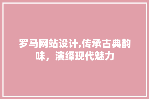 罗马网站设计,传承古典韵味，演绎现代魅力